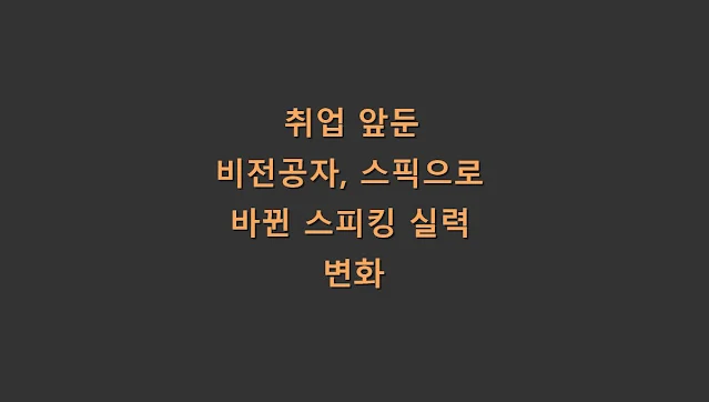 취업 앞둔 비전공자, 스픽으로 바뀐 스피킹 실력 변화