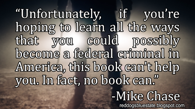 “Unfortunately, if you’re hoping to learn all the ways that you could possibly become a federal criminal in America, this book can’t help you. In fact, no book can.” -Mike Chase