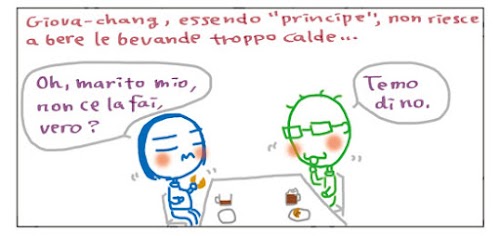 Giova-chang, essendo "principe", non riesce a bere le bevande troppo calde... Oh, marito mio, non ce la fai, vero? Temo di no.