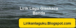 Lirik Lagu Glaskaca - Banda - Banda