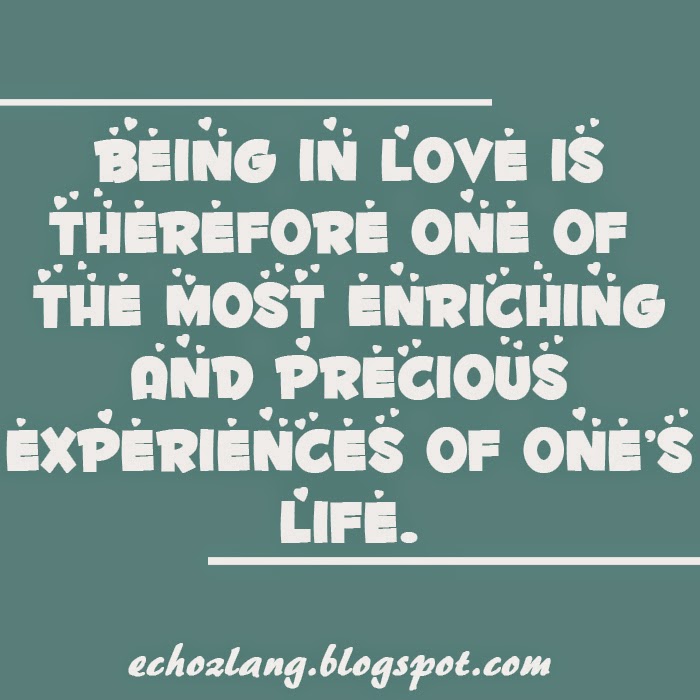 Being in love is therefore one of the most enriching and precious experiences of ones life.