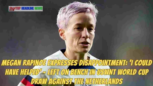 Megan Rapinoe Expresses Disappointment: 'I Could Have Helped' - Left on Bench in USWNT World Cup Draw against the Netherlands