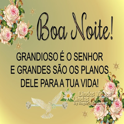 Boa Noite! GRANDIOSO É O SENHOR E GRANDES SÃO OS PLANOS DELE PARA A TUA VIDA!