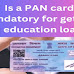 Is a PAN card mandatory for getting an education loan? 