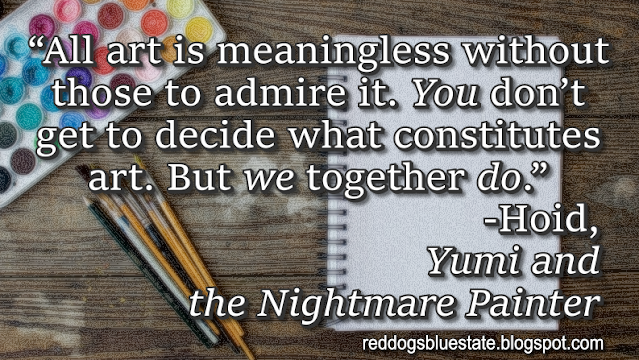 “[A]ll art is meaningless without those to admire it. _You_ don’t get to decide what constitutes art. But _we_ together _do_.” -Hoid, _Yumi and the Nightmare Painter_