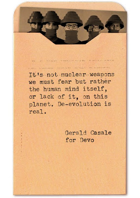 It's not nuclear weapons we must fear but rather the human mind itself, or lack of it, on this planet. De-evolution is real. -- Gerald Casale for Devo