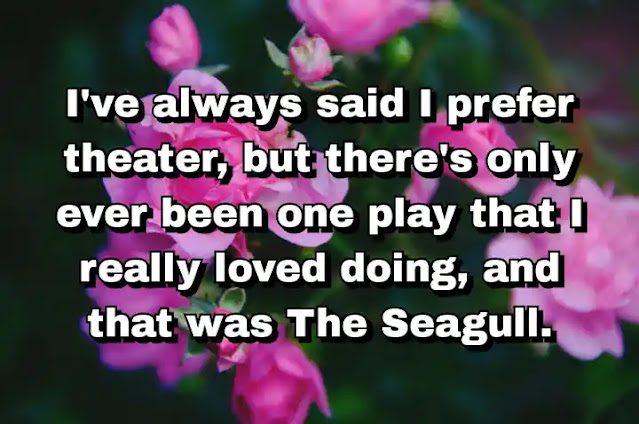 "I've always said I prefer theater, but there's only ever been one play that I really loved doing, and that was The Seagull." ~ Carey Mulligan