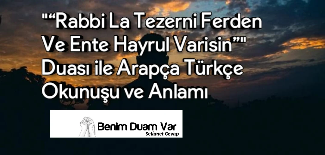 "“Rabbi La Tezerni Ferden Ve Ente Hayrul Varisin”" Duası ile Arapça Türkçe Okunuşu ve Anlamı