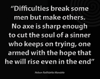 Staying Alive is Not Enough :Difficulties break some men but make others. No axe is sharp enough to cut the soul of a sinner who keeps on trying, one armed with the hope that he will rise even in the end. " Nelson Mandela "