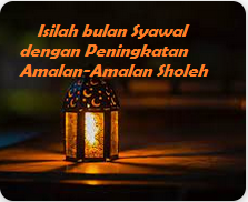 Isilah Bulan Syawal Dengan Peningkatan Amalan Sholeh. 