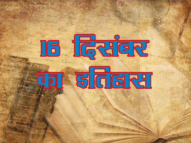 16 दिसंबर का इतिहास : इतिहास में 16 दिसम्बर के महत्वपूर्ण घटनाएँ | 16 December History in Hindi