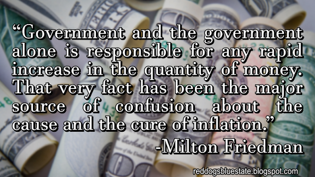 “Government and the government alone is responsible for any rapid increase in the quantity of money. That very fact has been the major source of confusion about the cause and the cure of inflation.” -Milton Friedman