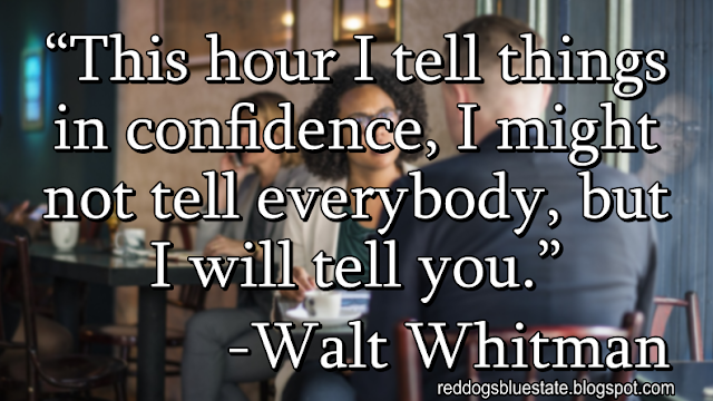 “This hour I tell things in confidence, I might not tell everybody, but I will tell you.” -Walt Whitman