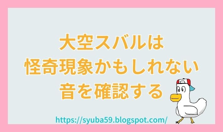 大空スバルは怪奇現象かもしれない音を確認する