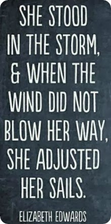 She stood in the storm, & when the wind did not blow her way, she adjusted her sails. Elizabeth Eduards..50-1