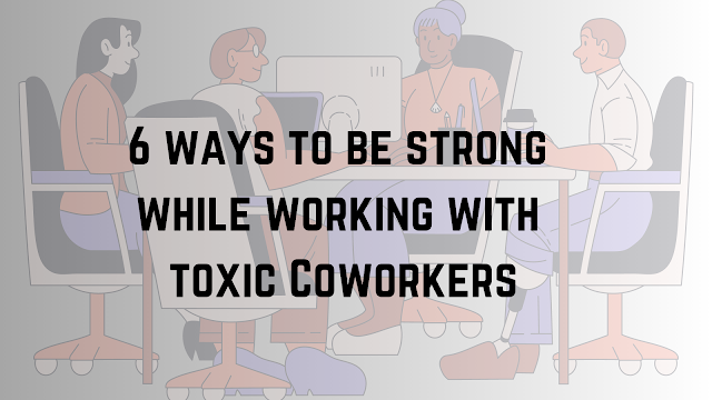 6 ways to be strong while working with toxic Coworkers