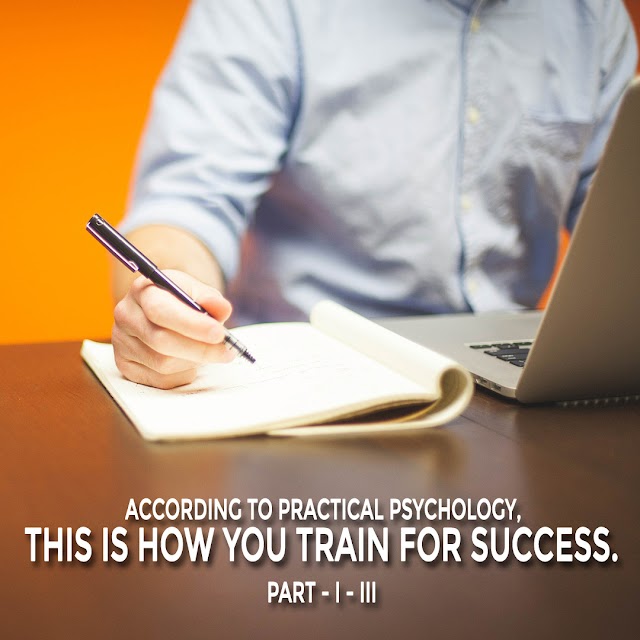 ACCORDING TO PRACTICAL PSYCHOLOGY, THIS IS HOW YOU TRAIN FOR SUCCESS. PART - I - III