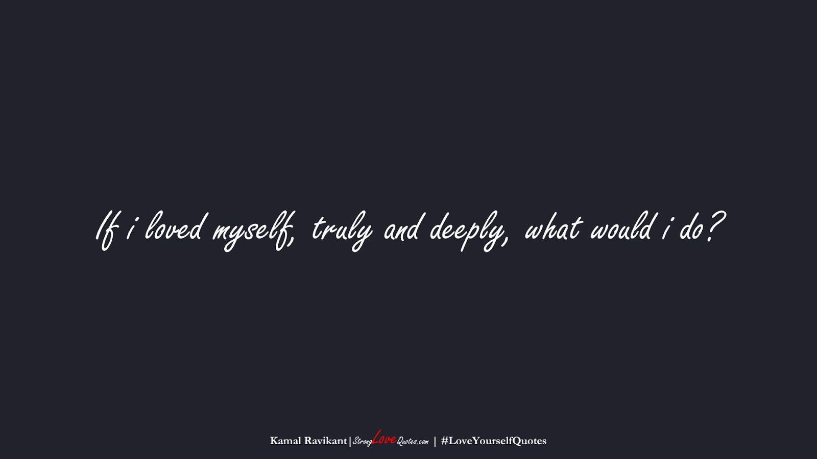 If i loved myself, truly and deeply, what would i do? (Kamal Ravikant);  #LoveYourselfQuotes