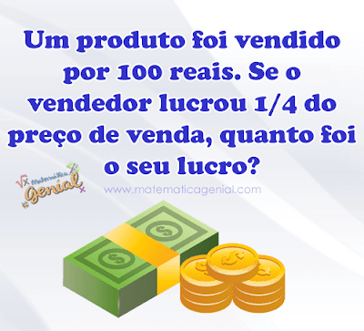 Desafio: Um produto foi vendido por 100 reais. Se o vendedor lucrou 1/4 do preço da venda, quanto foi seu lucro?