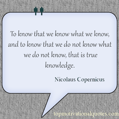 To know that we know what we know, and to know that we do not know what we do not know, that is true knowledge.  Nicolaus Copernicus - famous quote