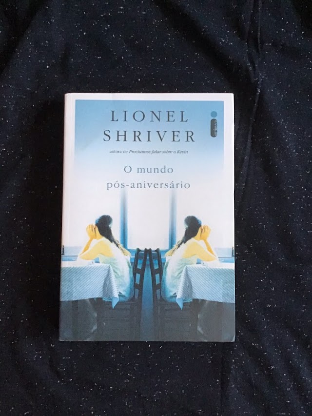 RESENHA LITERÁRIA: "O mundo Pós-Aniversário", de Lionel Shriver - As incertezas e dilemas de nossas escolhas 