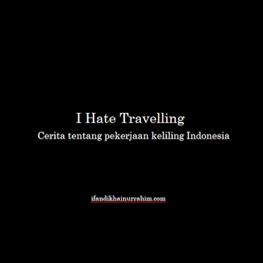 I Hate Travelling: Cerita tentang Pekerjaan Keliling Indonesia