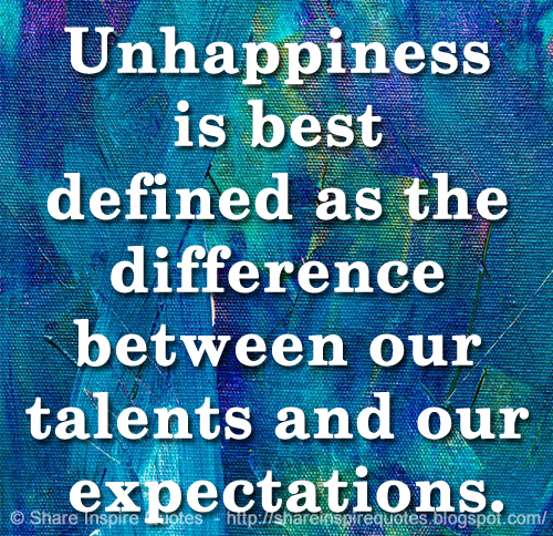 Unhappiness is best defined as the difference between our talents and our expectations.