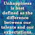 Unhappiness is best defined as the difference between our talents and our expectations.