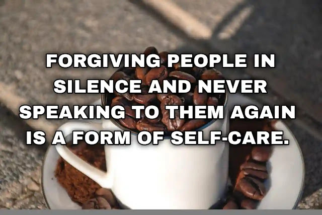 Forgiving people in silence and never speaking to them again is a form of self-care.