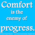 Comfort is the enemy of progress.