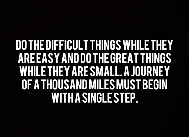 Do the difficult things while they are easy and do the great things while they are small. A journey of a thousand miles must begin with a single step.