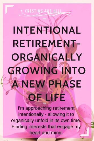 I'm approaching retirement intentionally - allowing it to organically unfold in its own time. Finding interests that engage my heart and mind.