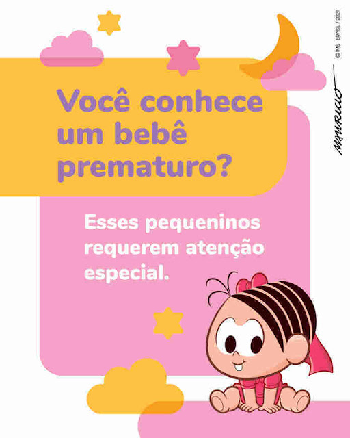 Em 17 de novembro é realizado o Dia Mundial da Prematuridade, com o propósito de conscientizar a respeito das causas e consequências do parto prematuro. Na data, o Instituto Mauricio de Sousa (IMS) fará uma postagem em suas redes sociais (Instagram e Facebook - @institutomauriciodesousa) para informar o público sobre o tema.