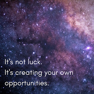 It's not luck. It's creating your own opportunities.