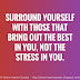 Surround yourself with those that bring out the best in you, not the stress in you. 