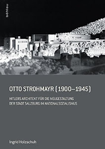 Otto Strohmayr (1900-1945): Hitlers Architekt der Führerbauten in Salzburg: Hitlers Architekt für die Neugestaltung der Stadt Salzburg im Nationalsozialismus