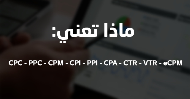 ماذا تعني الإختصارات التالية : CPC PPC CPM CPI PPI CPA CTR VTR eCPM الخاصة بمواقع الربح من الأنترنت . 