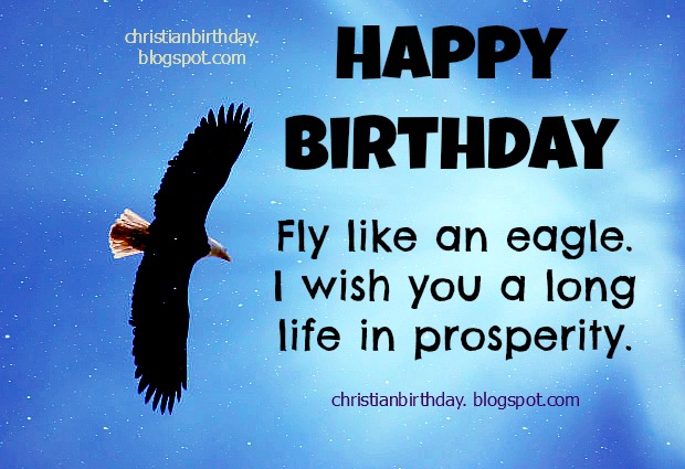 Happy Birthday. Fly like an eagle, have long life. Free christian cards for your friends, man, woman, facebook friends, Say a nice Bible verse and christian quotes to people you love most, your son, daughter, on their birthday.  Nice images to congrats.