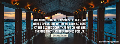 When one door of happiness closes, another opens, but often we look so long at the closed door that we do not see the one that has been opened for us. –Helen Keller