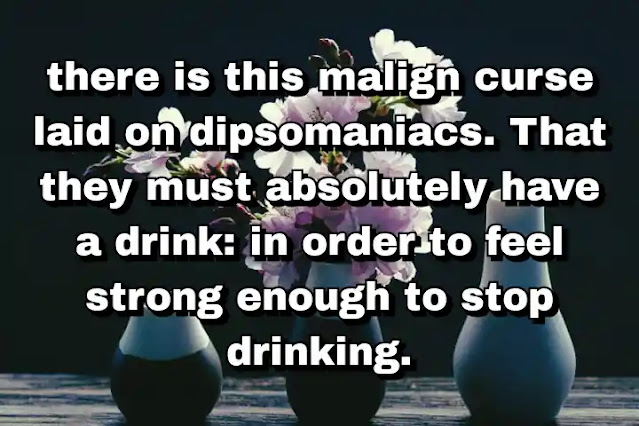 "there is this malign curse laid on dipsomaniacs. That they must absolutely have a drink: in order to feel strong enough to stop drinking." ~ Caitlin Thomas