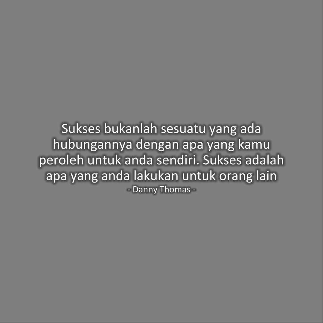 Sukses bukanlah sesuatu yang ada hubungannya dengan apa yang kamu peroleh untuk anda sendiri. Sukses adalah apa yang anda lakukan untuk orang lain (Danny Thomas)