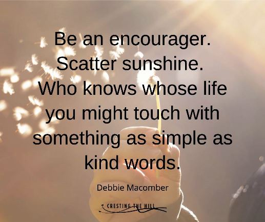 Be an encourager. Scatter sunshine.  Who knows whose life you might touch with something as simple as kind words.