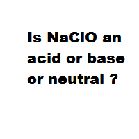 Is NaClO an acid or base or neutral ?