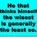 He that thinks himself the wisest is generally the least so. 