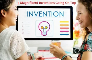 3 Magnificent Inventions Going On Top