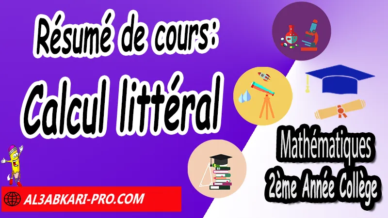 Résumé de cours: Calcul littéral - Mathématiques 2ème Année Collège Calcul littéral, Expressions littérales, Bases de calcul littéral, Réduire les expressions littérales, Soustraire une expression entre parenthèses, Distributivité, Double distributivité, Développement de k(a+b), Développement de (a+b)(c+d), Factorisations, Mathématiques de 2ème Année Collège 2AC, Maths 2APIC option française, Cours sur Calcul littéral, Résumé sur Calcul littéral, Exercices corrigés sur Calcul littéral, Activités sur Calcul littéral, Travaux dirigés td sur Calcul littéral, Mathématiques collège maroc