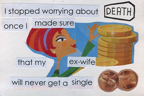 I stopped worrying about death once I made sure that my ex-wife will never get a single penny