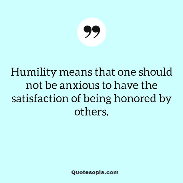 "Humility means that one should not be anxious to have the satisfaction of being honored by others." ~ A. C. Bhaktivedanta Swami Prabhupada