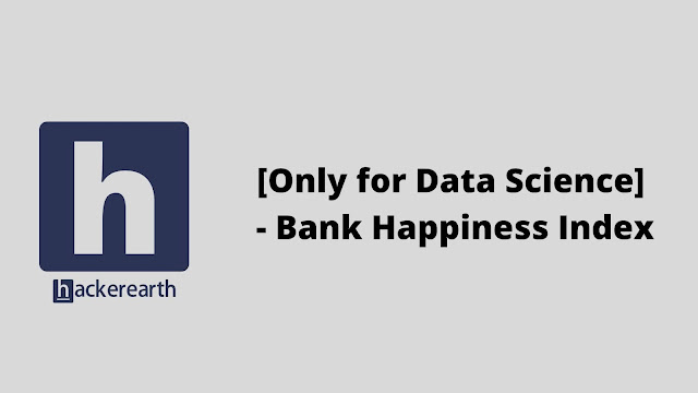 hackerEarth [Only for Data Science] - Bank Happiness Index problem solution