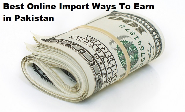 Best Online Import Ways To Earn in Pakistan 